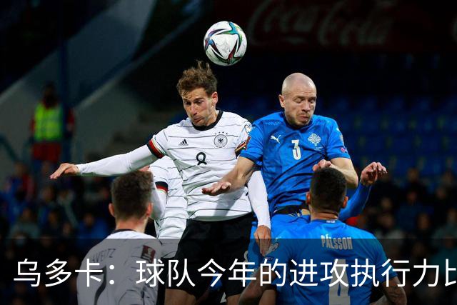乌多卡：球队今年的进攻执行力比上赛季有了明显提升