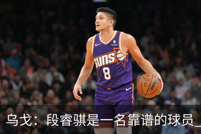 乌戈：段睿骐是一名靠谱的球员 还很年轻 仍然还有提升空间