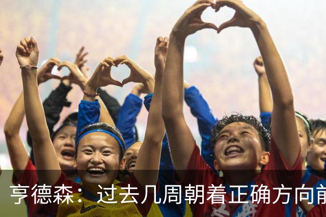 亨德森：过去几周朝着正确方向前进，切尔西凝聚力正开始成形