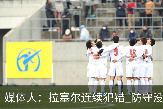 媒体人：拉塞尔连续犯错 防守没对抗 进攻跑错位 卢伟指导急死了