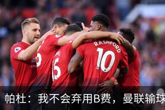 帕杜：我不会弃用B费，曼联输球后那只会让问题更大