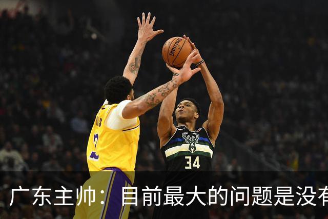 广东主帅：目前最大的问题是没有时间打造体系 主场作战有更多动力