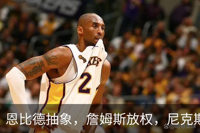恩比德抽象，詹姆斯放权，尼克斯单打成瘾葬送戒指夜