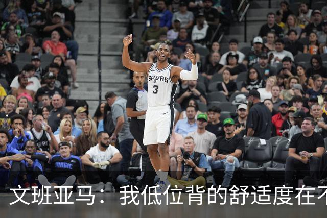 文班亚马：我低位背的舒适度在不断提升 这是我未来比赛的一部分