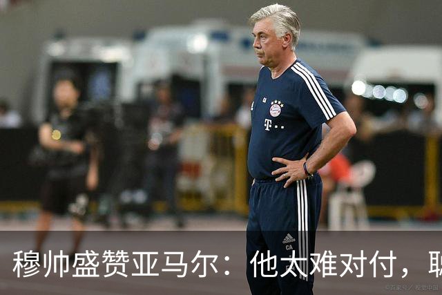 穆帅盛赞亚马尔：他太难对付，聪明极了，尝试一切要让库库染黄