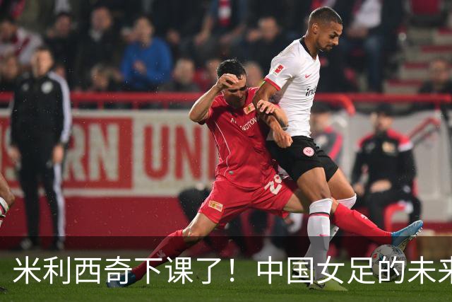 米利西奇下课了！中国女足的未来怎么走？