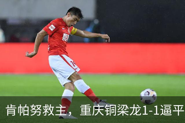 肯帕努救主，重庆铜梁龙1-1逼平中超第5，连续2轮保持不败