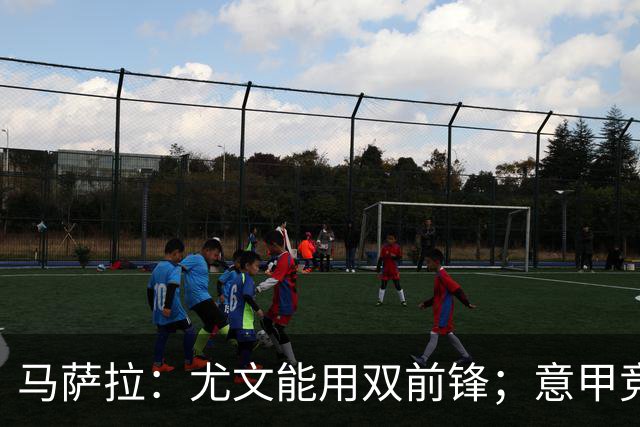 马萨拉：尤文能用双前锋；意甲竞争力下降，必须改变投资方式