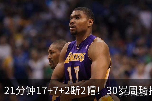 21分钟17+7+2断2帽！30岁周琦找回大魔王身手 郭士强该选他了吧？