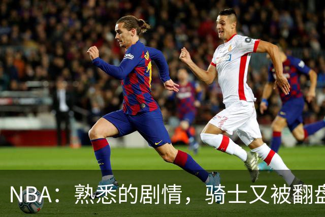 NBA：熟悉的剧情，骑士又被翻盘，赛后5人被炮轰，哈登不背锅